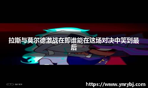 拉斯与莫尔德激战在即谁能在这场对决中笑到最后